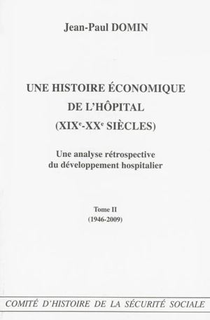 Une histoire économique de l'hôpital (XIXe-XXe siècles) : une analyse rétrospective du développement hospitalier. Vol. 2. 1946-2009 - Jean-Paul Domin