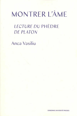 Montrer l'âme : lecture du Phèdre de Platon - Anca Vasiliu