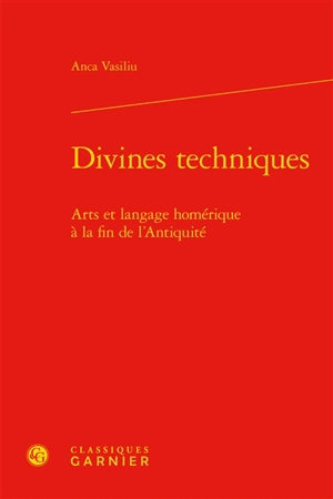 Divines techniques : arts et langage homérique à la fin de l'Antiquité - Anca Vasiliu