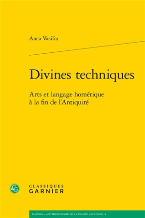 Divines techniques : arts et langage homérique à la fin de l'Antiquité - Anca Vasiliu