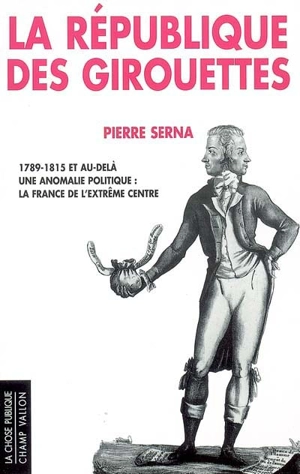 La République des girouettes : 1789-1815 et au-delà : une anomalie politique : la France de l'extrême centre - Pierre Serna