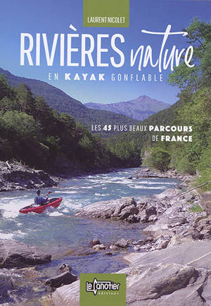 Rivières nature en kayak gonflable : les 45 plus beaux parcours de France - Laurent Nicolet