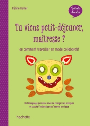 Tu viens petit-déjeuner maîtresse ? ou Comment travailler en mode collaboratif : un témoignage qui donne envie de changer ses pratiques et suscite l'enthousiasme en classe - Céline Haller