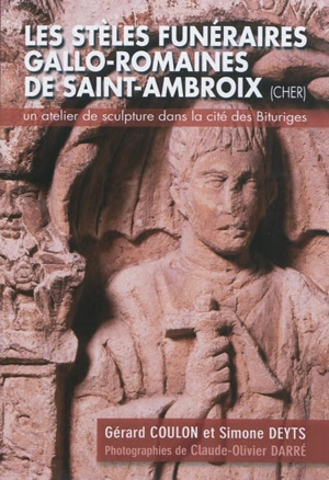 Les stèles funéraires gallo-romaines de Saint-Ambroix (Cher) : un atelier de sculpture dans la cité des Bituriges - Gérard Coulon