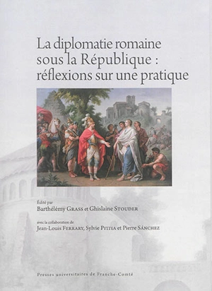 La diplomatie romaine sous la République : réflexions sur une pratique : actes des rencontres de Paris (21-22 juin 2013) et Genève (31 octobre-1er novembre 2013)