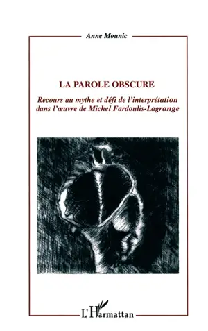 La parole obscure : recours au mythe et défi de l'interprétation dans l'oeuvre de Michel Fardoulis-Lagrange - Anne Mounic