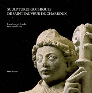 Sculptures gothiques de Saint-Sauveur de Charroux : chefs-d'oeuvre du XIIIe siècle - Jean-François Amelot