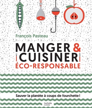Manger et cuisiner éco-responsable : sauver la planète à coups de fourchettes ! - François Pasteau