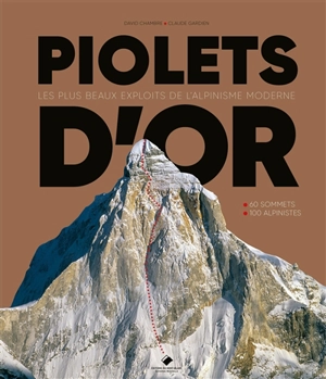 Piolets d'or : les plus beaux exploits de l'alpinisme moderne : 60 sommets, 100 alpinistes - David Chambre