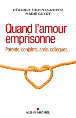 Quand l'amour emprisonne : parents, conjoints, amis, collègues... - Béatrice Copper-Royer