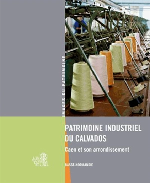 Patrimoine industriel du Calvados : Caen et son arrondissement - Basse-Normandie. Service régional de l'Inventaire général du patrimoine culturel