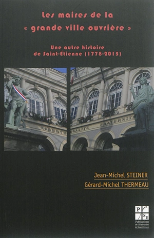 Les maires de la grande ville ouvrière : une autre histoire de Saint-Etienne (1778-2015) - Jean-Michel Steiner