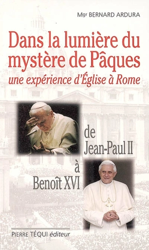 Dans la lumière du mystère de Pâques : une expérience d'Eglise à Rome : de Jean-Paul II à Benoît XVI - Bernard Ardura