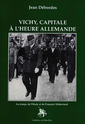 Vichy, capitale à l'heure allemande : au temps de Pétain et François Mitterrand - Jean Débordes