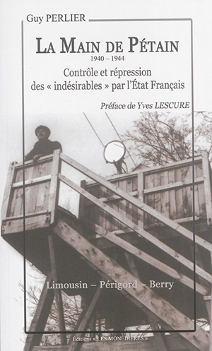 La main de Pétain, 1940-1944 : contrôle et répression des indésirables par l'Etat français : Limousin, Périgord, Berry - Guy Perlier