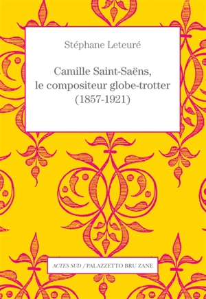 Camille Saint-Saëns, le compositeur globe-trotter (1857-1921) - Stéphane Leteuré