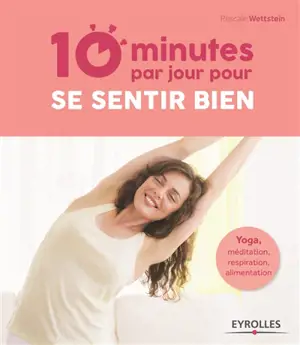 10 minutes par jour pour se sentir bien : yoga, méditation, respiration, alimentation - Pascale Wettstein