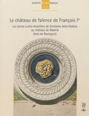 Bulletin archéologique du Comité des travaux historiques et scientifiques, Moyen Age, Renaissance, Temps modernes, n° 36. Le château de faïence de François 1er : les terres cuites émaillées de Girolamo della Robbia au château de Madrid (bois de Boulo - Monique Chatenet