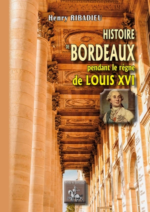 Histoire de Bordeaux pendant le règne de Louis XVI - Henry Ribadieu