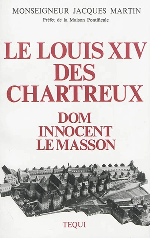 Le Louis XIV des Chartreux : Dom Innocent le Masson, 51e général de l'Ordre (1627-1703) - Jacques Martin