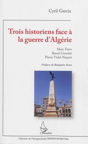 Trois historiens face à la guerre d'Algérie : Marc Ferro, Raoul Girardet, Pierre Vidal-Naquet - Cyril Garcia
