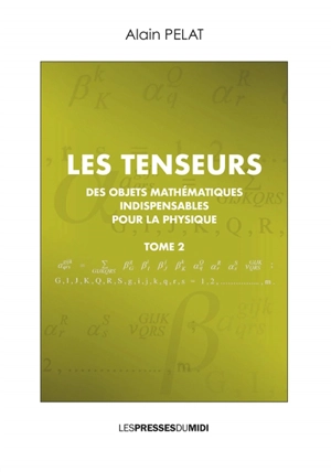 Les tenseurs : des objets mathématiques indispensables pour la physique. Vol. 2 - Alain Pelat