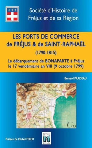 Les ports de commerce de Fréjus & de Saint-Raphaël, 1790-1815 : le débarquement de Bonaparte à Fréjus le 17 vendémiaire an VIII (9 octobre 1799) - Bernard Pradeau