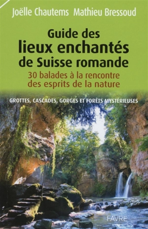 Guide des lieux enchantés de Suisse romande : 30 balades à la rencontre des esprits de la nature : grottes, cascades, gorges et forêts mystérieuses - Joëlle Chautems