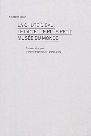 La chute d'eau, le lac et le plus petit musée du monde : conversation avec Caroline Bachmann et Stefan Banz - Françoise Jaunin