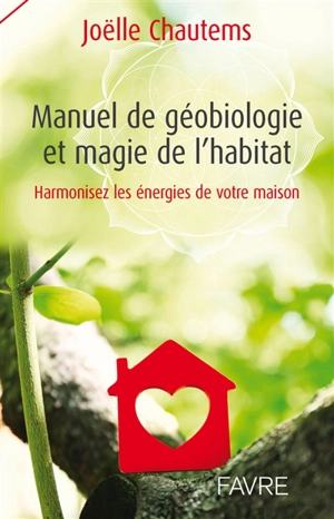 Manuel de géobiologie et magie de l'habitat : harmonisez les énergies de votre maison - Joëlle Chautems