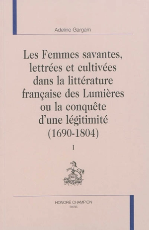 Les femmes savantes, lettrées et cultivées dans la littérature française des Lumières ou La conquête d'une légitimité : 1690-1804. Vol. 1 - Adeline Gargam