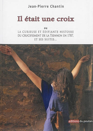 Il était une croix ou La curieuse et édifiante histoire du crucifiement de la Tiennon en 1787, et ses suites... - Jean-Pierre Chantin