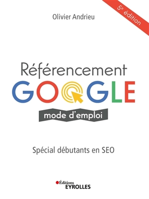 Référencement Google : mode d'emploi : spécial débutants en SEO - Olivier Andrieu