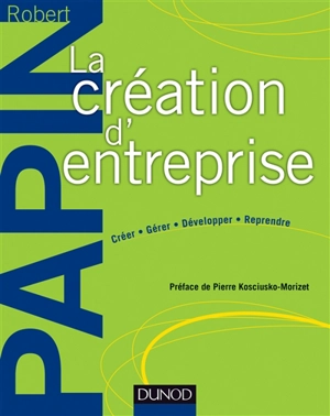 La création d'entreprise : créer, gérer, développer, reprendre - Robert Papin