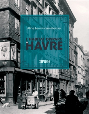 L'habitat disparu du Havre : architecture, urbanisme, société - Aline Lemonnier-Mercier