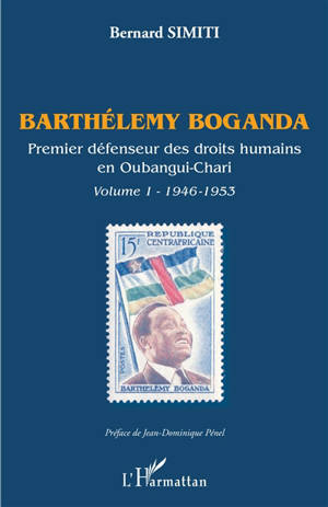 Barthélemy Boganda : premier défenseur des droits humains en Oubangui-Chari. Vol. 1. 1946-1953 - Bernard Simiti