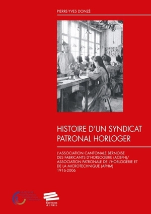 Histoire d'un syndicat patronal horloger : l'Association cantonale bernoise des fabricants d'horlogerie (ACBFH), Association patronale de l'horlogerie et de la microtechnique (APHM) : 1916-2006 - Pierre-Yves Donzé