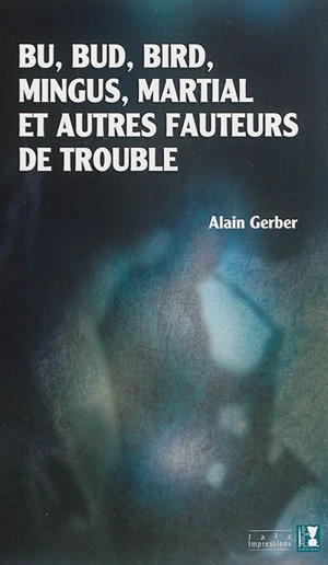 Bu, Bud, Bird, Mingus, Martial et autres fauteurs de trouble - Alain Gerber