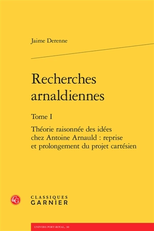 Recherches arnaldiennes. Vol. 1. Théorie raisonnée des idées chez Antoine Arnauld : reprise et prolongement du projet cartésien - Jaime Derenne