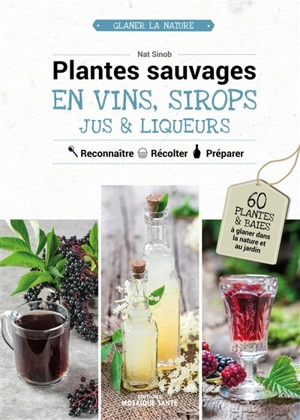 Plantes sauvages en vins, sirops, jus & liqueurs : reconnaître, récolter, préparer : 60 plantes et baies à glaner dans la nature ou au jardin - Nat Sinob