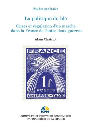 La politique du blé : crises et régulation d'un marché dans la France de l'entre-deux-guerres - Alain Chatriot
