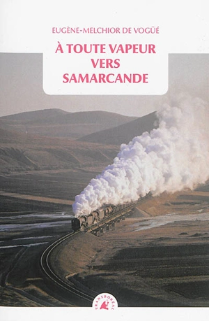 A toute vapeur vers Samarcande. Le chemin de fer transcaspien - Eugène-Melchior de Vogüé