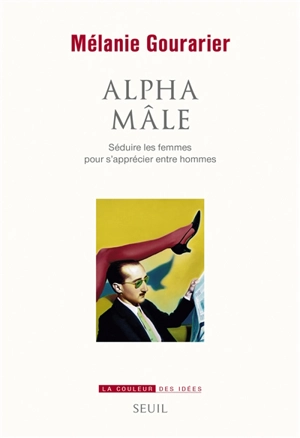 Alpha mâle : séduire les femmes pour s'apprécier entre hommes - Mélanie Gourarier