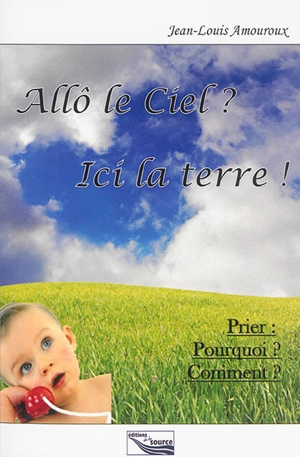 Allô le Ciel ? ici la terre ! : prier, pourquoi, comment ? - Jean-Louis Amouroux