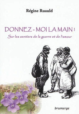 Donnez-moi la main ! : sur les sentiers de la guerre et de l'amour - Régine Ruauld