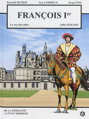 François Ier : le roi chevalier, 1494, 1515-1547 : de la féodalité à l'Etat moderne - Reynald Secher