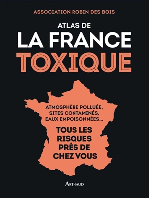 Atlas de la France toxique : atmosphère polluée, sites contaminés, eaux empoisonnées... : tous les risques près de chez vous - Robin des bois (France)