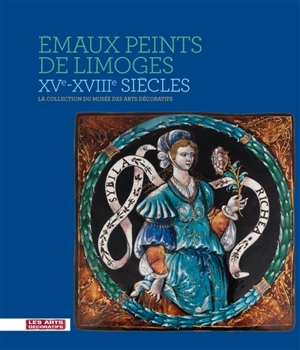 Emaux peints de Limoges, XVe-XVIIIe siècles : la collection du Musée des arts décoratifs - Musée des arts décoratifs (Paris)