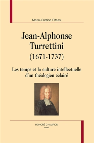 Jean-Alphonse Turrettini (1671-1737) : les temps et la culture intellectuelle d'un théologien éclairé - Maria-Cristina Pitassi