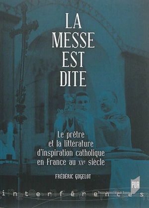 La messe est dite : le prêtre et la littérature d'inspiration catholique en France au XXe siècle - Frédéric Gugelot